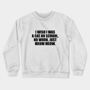 I wish I was a cat no school no work just meow meow Crewneck Sweatshirt